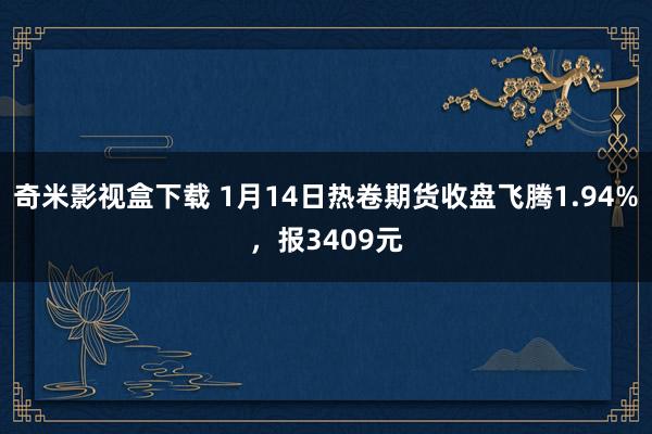 奇米影视盒下载 1月14日热卷期货收盘飞腾1.94%，报3409元