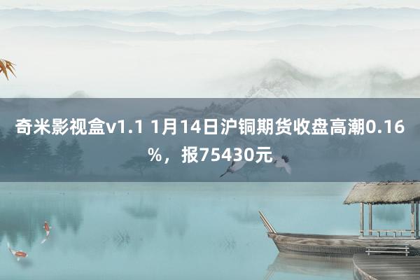 奇米影视盒v1.1 1月14日沪铜期货收盘高潮0.16%，报75430元