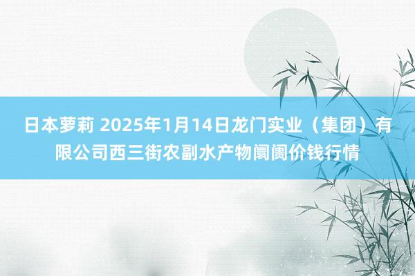 日本萝莉 2025年1月14日龙门实业（集团）有限公司西三街农副水产物阛阓价钱行情