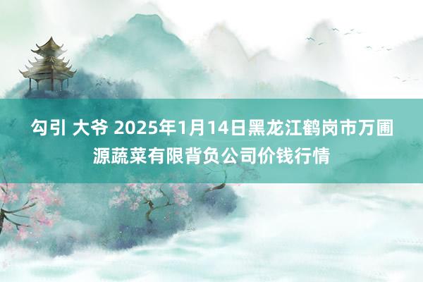 勾引 大爷 2025年1月14日黑龙江鹤岗市万圃源蔬菜有限背负公司价钱行情