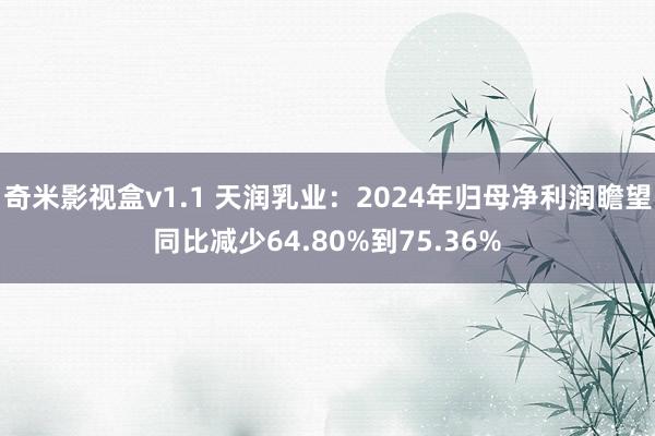 奇米影视盒v1.1 天润乳业：2024年归母净利润瞻望同比减少64.80%到75.36%