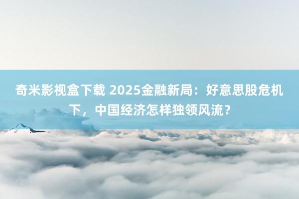 奇米影视盒下载 2025金融新局：好意思股危机下，中国经济怎样独领风流？