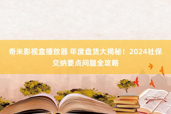 奇米影视盒播放器 年度盘货大揭秘！2024社保交纳要点问题全攻略