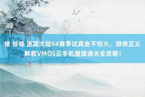 绫 丝袜 迷雾大陆S4赛季试真金不怕火，游侠正义解救VMOS云手机提拔通关全攻略！