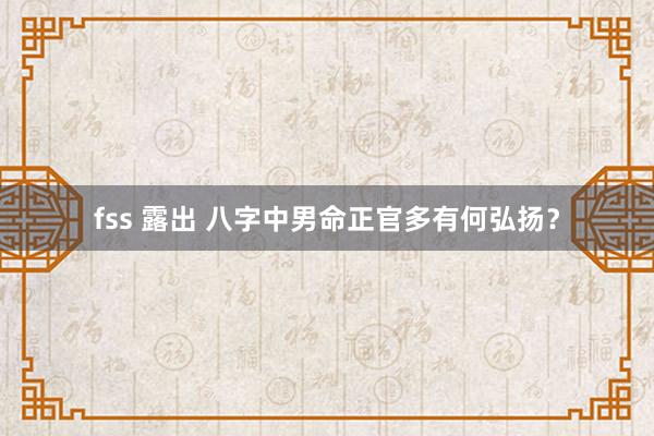 fss 露出 八字中男命正官多有何弘扬？